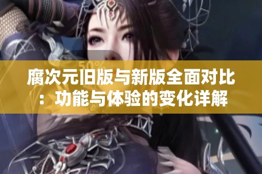 腐次元旧版与新版全面对比：功能与体验的变化详解