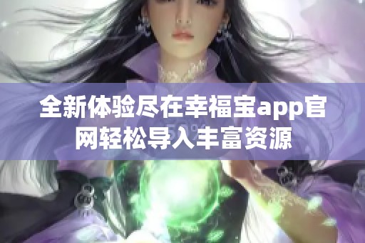 全新体验尽在幸福宝app官网轻松导入丰富资源