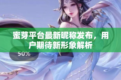 蜜芽平台最新昵称发布，用户期待新形象解析