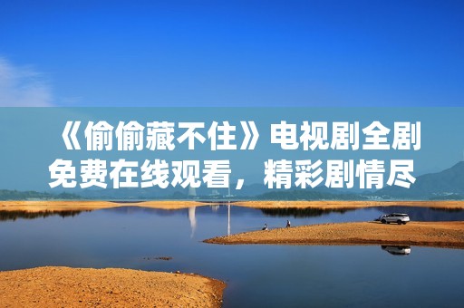 《偷偷藏不住》电视剧全剧免费在线观看，精彩剧情尽在其中