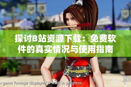 探讨B站资源下载：免费软件的真实情况与使用指南