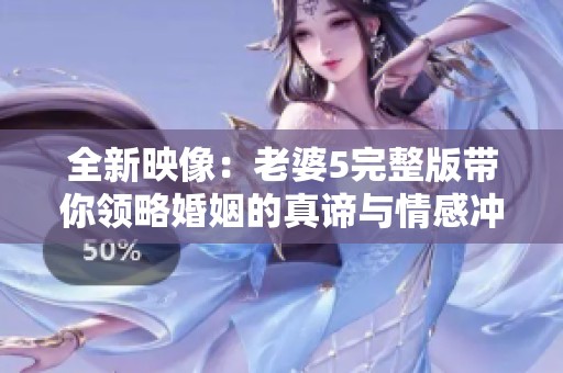 全新映像：老婆5完整版带你领略婚姻的真谛与情感冲突