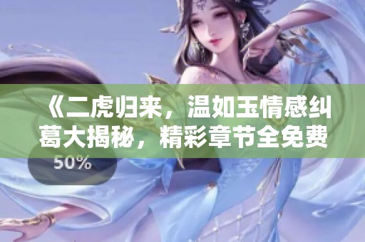 《二虎归来，温如玉情感纠葛大揭秘，精彩章节全免费》