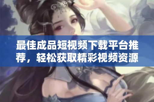 最佳成品短视频下载平台推荐，轻松获取精彩视频资源