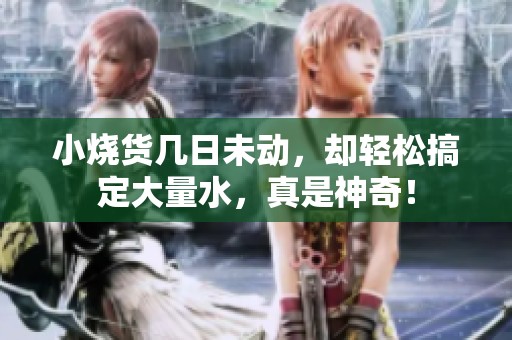 小烧货几日未动，却轻松搞定大量水，真是神奇！
