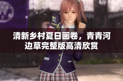 清新乡村夏日画卷，青青河边草完整版高清欣赏