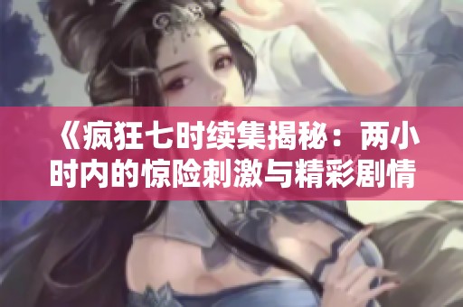 《疯狂七时续集揭秘：两小时内的惊险刺激与精彩剧情》