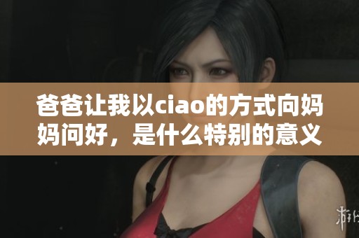 爸爸让我以ciao的方式向妈妈问好，是什么特别的意义呢