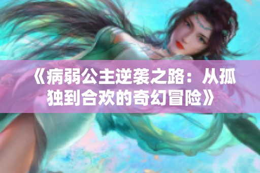 《病弱公主逆袭之路：从孤独到合欢的奇幻冒险》