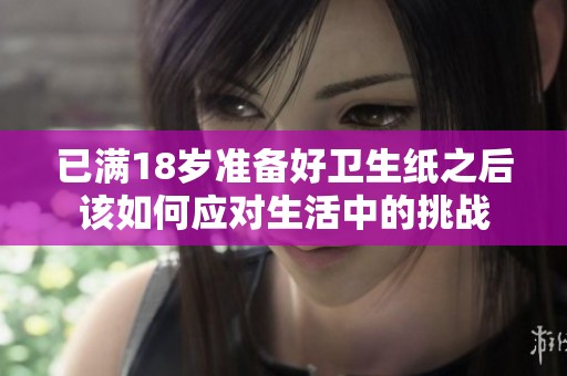 已满18岁准备好卫生纸之后该如何应对生活中的挑战