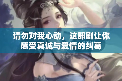 请勿对我心动，这部剧让你感受真诚与爱情的纠葛