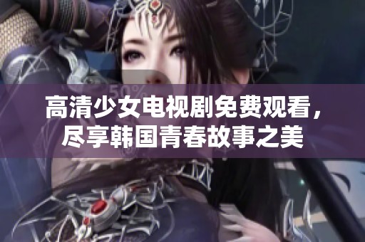 高清少女电视剧免费观看，尽享韩国青春故事之美