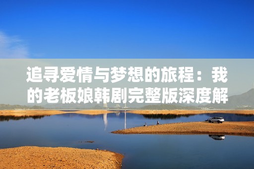 追寻爱情与梦想的旅程：我的老板娘韩剧完整版深度解析