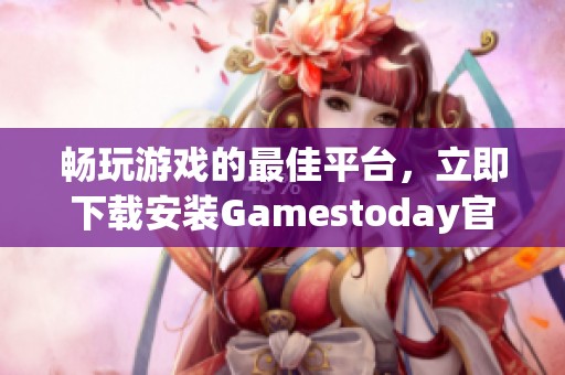 畅玩游戏的最佳平台，立即下载安装Gamestoday官网客户端