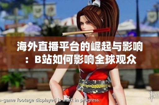 海外直播平台的崛起与影响：B站如何影响全球观众