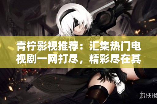 青柠影视推荐：汇集热门电视剧一网打尽，精彩尽在其中