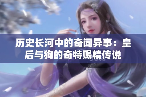 历史长河中的奇闻异事：皇后与狗的奇特赐精传说