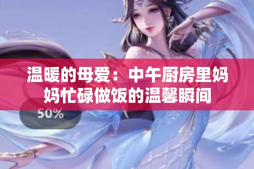 温暖的母爱：中午厨房里妈妈忙碌做饭的温馨瞬间