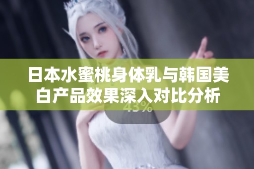 日本水蜜桃身体乳与韩国美白产品效果深入对比分析