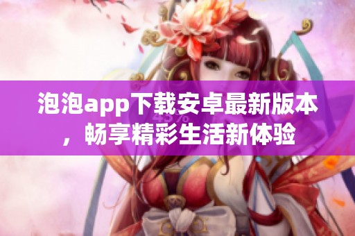 泡泡app下载安卓最新版本，畅享精彩生活新体验