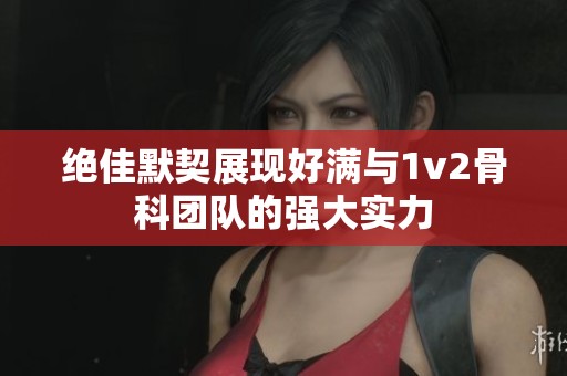绝佳默契展现好满与1v2骨科团队的强大实力