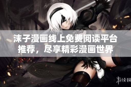 沫子漫画线上免费阅读平台推荐，尽享精彩漫画世界