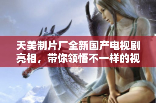 天美制片厂全新国产电视剧亮相，带你领悟不一样的视听盛宴