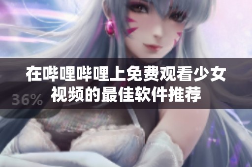 在哔哩哔哩上免费观看少女视频的最佳软件推荐