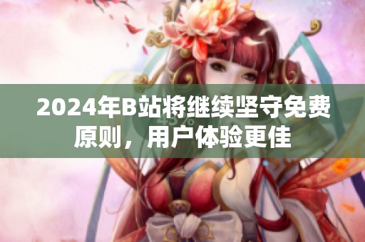 2024年B站将继续坚守免费原则，用户体验更佳