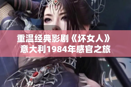 重温经典影剧《坏女人》 意大利1984年感官之旅