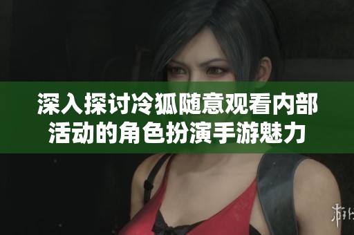 深入探讨冷狐随意观看内部活动的角色扮演手游魅力