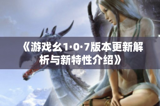 《游戏幺1·0·7版本更新解析与新特性介绍》