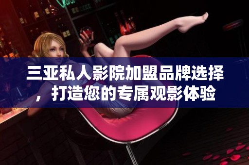 三亚私人影院加盟品牌选择，打造您的专属观影体验