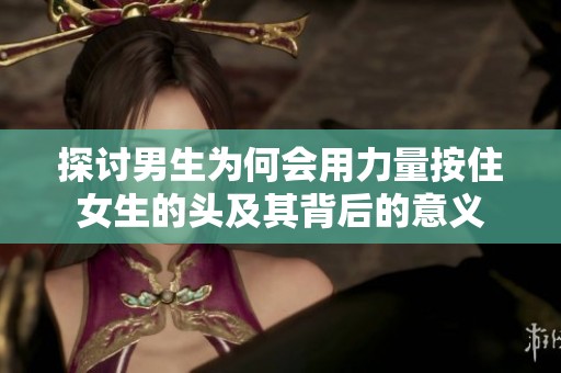 探讨男生为何会用力量按住女生的头及其背后的意义
