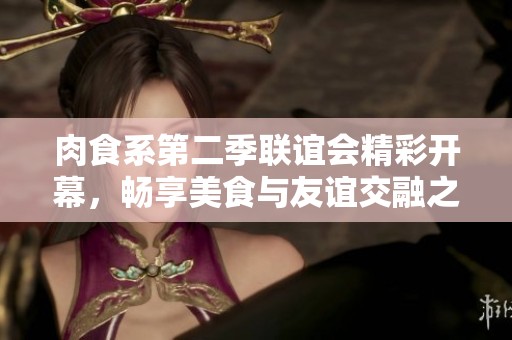 肉食系第二季联谊会精彩开幕，畅享美食与友谊交融之旅