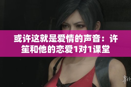 或许这就是爱情的声音：许笙和他的恋爱1对1课堂