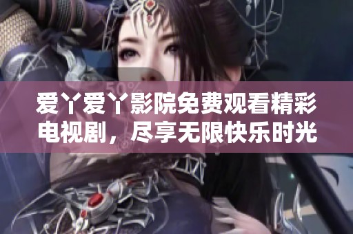 爱丫爱丫影院免费观看精彩电视剧，尽享无限快乐时光