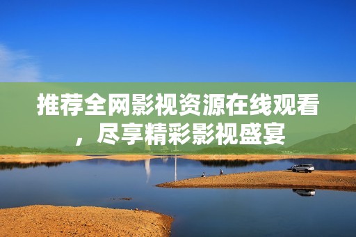 推荐全网影视资源在线观看，尽享精彩影视盛宴