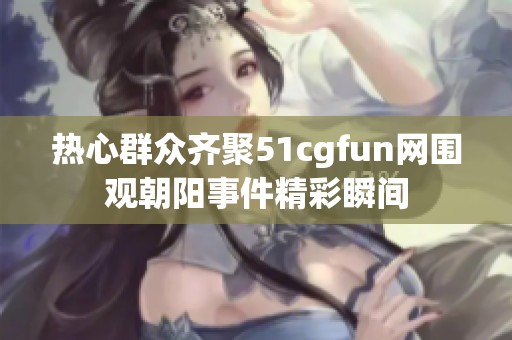 热心群众齐聚51cgfun网围观朝阳事件精彩瞬间