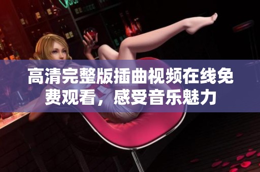 高清完整版插曲视频在线免费观看，感受音乐魅力