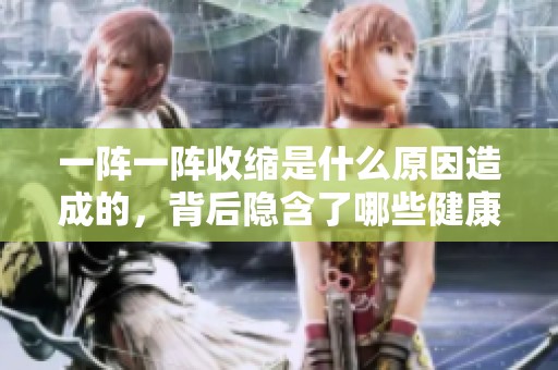 一阵一阵收缩是什么原因造成的，背后隐含了哪些健康信号