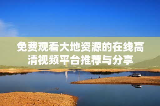 免费观看大地资源的在线高清视频平台推荐与分享