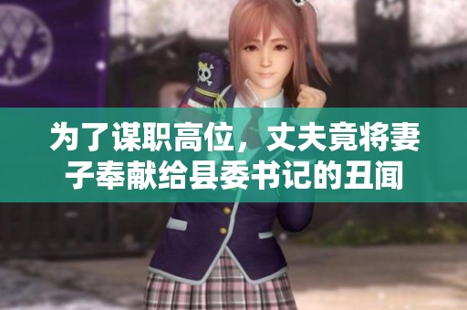 为了谋职高位，丈夫竟将妻子奉献给县委书记的丑闻