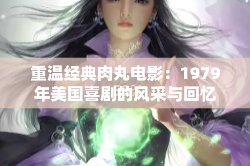 重温经典肉丸电影：1979年美国喜剧的风采与回忆