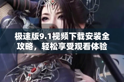 极速版9.1视频下载安装全攻略，轻松享受观看体验