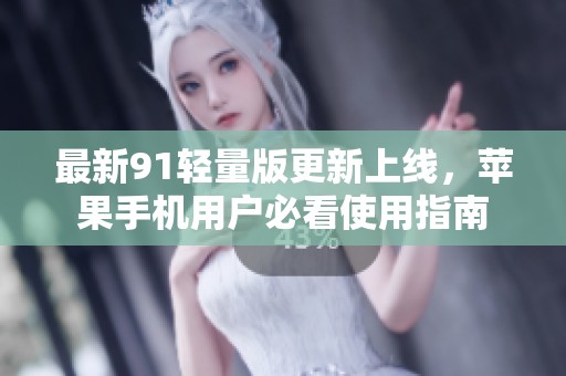 最新91轻量版更新上线，苹果手机用户必看使用指南