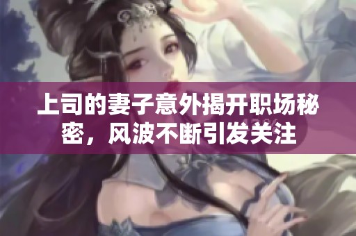 上司的妻子意外揭开职场秘密，风波不断引发关注
