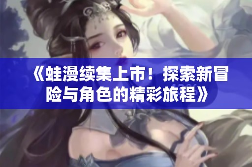 《蛙漫续集上市！探索新冒险与角色的精彩旅程》