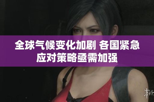 全球气候变化加剧 各国紧急应对策略亟需加强
