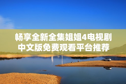 畅享全新全集姐姐4电视剧中文版免费观看平台推荐